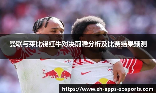 曼联与莱比锡红牛对决前瞻分析及比赛结果预测