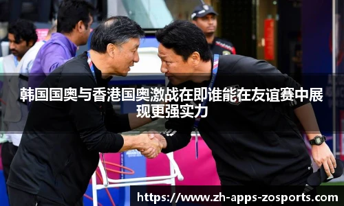 韩国国奥与香港国奥激战在即谁能在友谊赛中展现更强实力