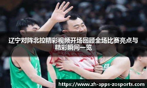 辽宁对阵北控精彩视频开场回顾全场比赛亮点与精彩瞬间一览