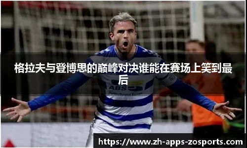 格拉夫与登博思的巅峰对决谁能在赛场上笑到最后