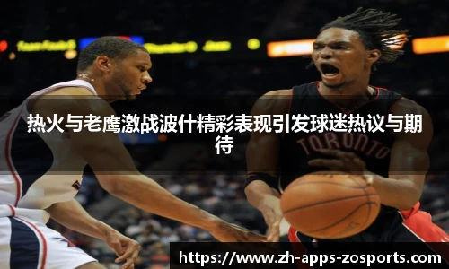 热火与老鹰激战波什精彩表现引发球迷热议与期待