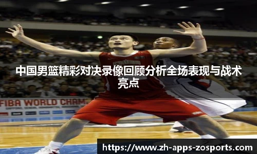 中国男篮精彩对决录像回顾分析全场表现与战术亮点