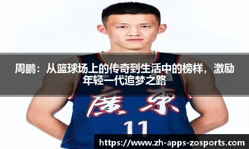 周鹏：从篮球场上的传奇到生活中的榜样，激励年轻一代追梦之路