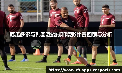 厄瓜多尔与韩国激战成和精彩比赛回顾与分析