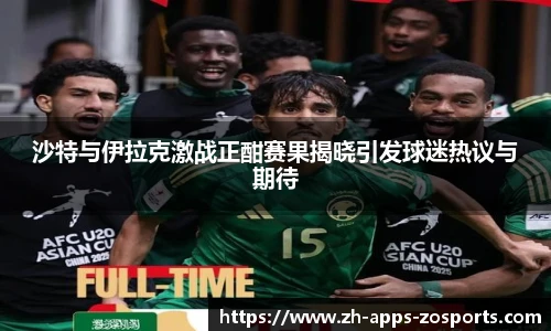 沙特与伊拉克激战正酣赛果揭晓引发球迷热议与期待