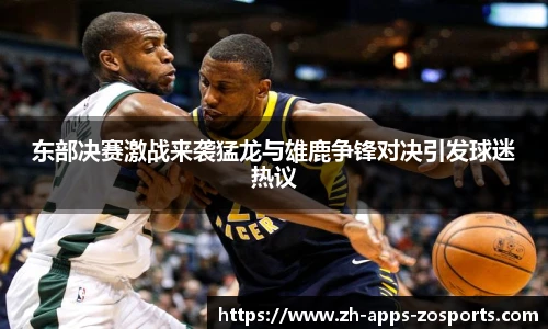 东部决赛激战来袭猛龙与雄鹿争锋对决引发球迷热议