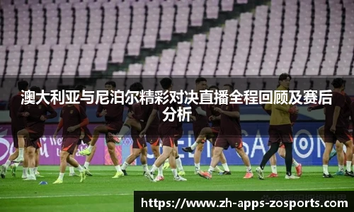 澳大利亚与尼泊尔精彩对决直播全程回顾及赛后分析