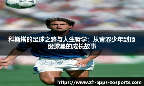 科斯塔的足球之路与人生哲学：从青涩少年到顶级球星的成长故事