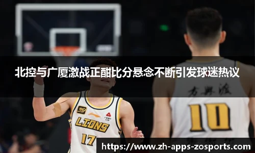 北控与广厦激战正酣比分悬念不断引发球迷热议