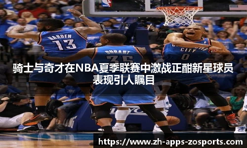 骑士与奇才在NBA夏季联赛中激战正酣新星球员表现引人瞩目