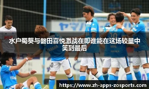 水户蜀葵与磐田喜悦激战在即谁能在这场较量中笑到最后