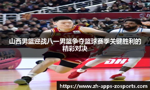 山西男篮迎战八一男篮争夺篮球赛季关键胜利的精彩对决